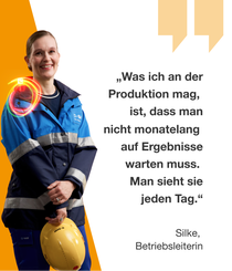 Eine weibliche BASF-Mitarbeiterin steht in einem blau-orangen Arbeitsanzug mit BASF-Logo vor einem orangen Hintergrund und hält einen gelben Schutzhelm in den …Eine weibliche BASF-Mitarbeiterin steht in einem blau-orangen Arbeitsanzug mit BASF-Logo vor einem orangen Hintergrund und hält einen gelben Schutzhelm in den Händen. Ein gelb-roter Lichtwirbel schwebt vor ihrer Brust. Der Text lautet: „Was ich an der Produktion mag, ist, dass man nicht monatelang auf Ergebnisse warten muss. Man sieht sie jeden Tag." – Silke, Betriebsleiterin