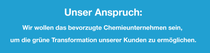 Unser Anspruch: Wir wollen das bevorzugte Chemieunternehmen sein, um die grüne Transformation unserer Kunden zu ermöglichen.
