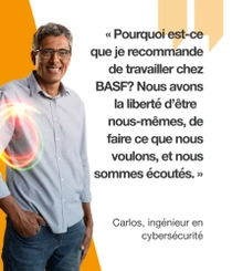 Un employé de BASF, portant une chemise bleu clair, debout devant un fond orange. Un tourbillon lumineux flotte autour de son épaule. Le texte indique : «Pourquoi est-ce que je recommande de travailler chez BASF? Nous avons la liberté d'être nous-mêmes, de faire ce que nous voulons, et nous sommes écoutés.» Un employé de BASF, portant une chemise bleu clair, debout devant un fond orange. Un tourbillon lumineux flotte autour de son épaule. Le texte indique : «Pourquoi est-ce que je recommande de travailler chez BASF? Nous avons la liberté d'être nous-mêmes, de faire ce que nous voulons, et nous sommes écoutés.»