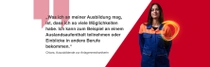 Eine weibliche BASF-Mitarbeitende aus Deutschland steht in einem orange-blauen Arbeitsanzug vor einem roten Hintergrund. Ein Lichtwirbel schwebt über ihrer Schulter. Der Text lautet:  „Was ich an meiner Ausbildung mag, ist, dass ich so viele Möglichkeiten habe. Ich kann zum Beispiel an einem Auslandsaufenthalt teilnehmen oder Einblicke in andere Berufe bekommen.“ Eine weibliche BASF-Mitarbeitende aus Deutschland steht in einem orange-blauen Arbeitsanzug vor einem roten Hintergrund. Ein Lichtwirbel schwebt über ihrer Schulter. Der Text lautet:  „Was ich an meiner Ausbildung mag, ist, dass ich so viele Möglichkeiten habe. Ich kann zum Beispiel an einem Auslandsaufenthalt teilnehmen oder Einblicke in andere Berufe bekommen.“