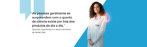 Uma colaboradora da BASF está vestida com um jaleco branco com o logo da BASF, em frente a um fundo azul. Um redemoinho de luz rosa paira sobre seu ombro. O texto diz: "As pessoas geralmente se surpreendem com o quanto de ciência existe por trás dos produtos do dia a dia." – Gabriela, Especialista em Desenvolvimento de Home Care