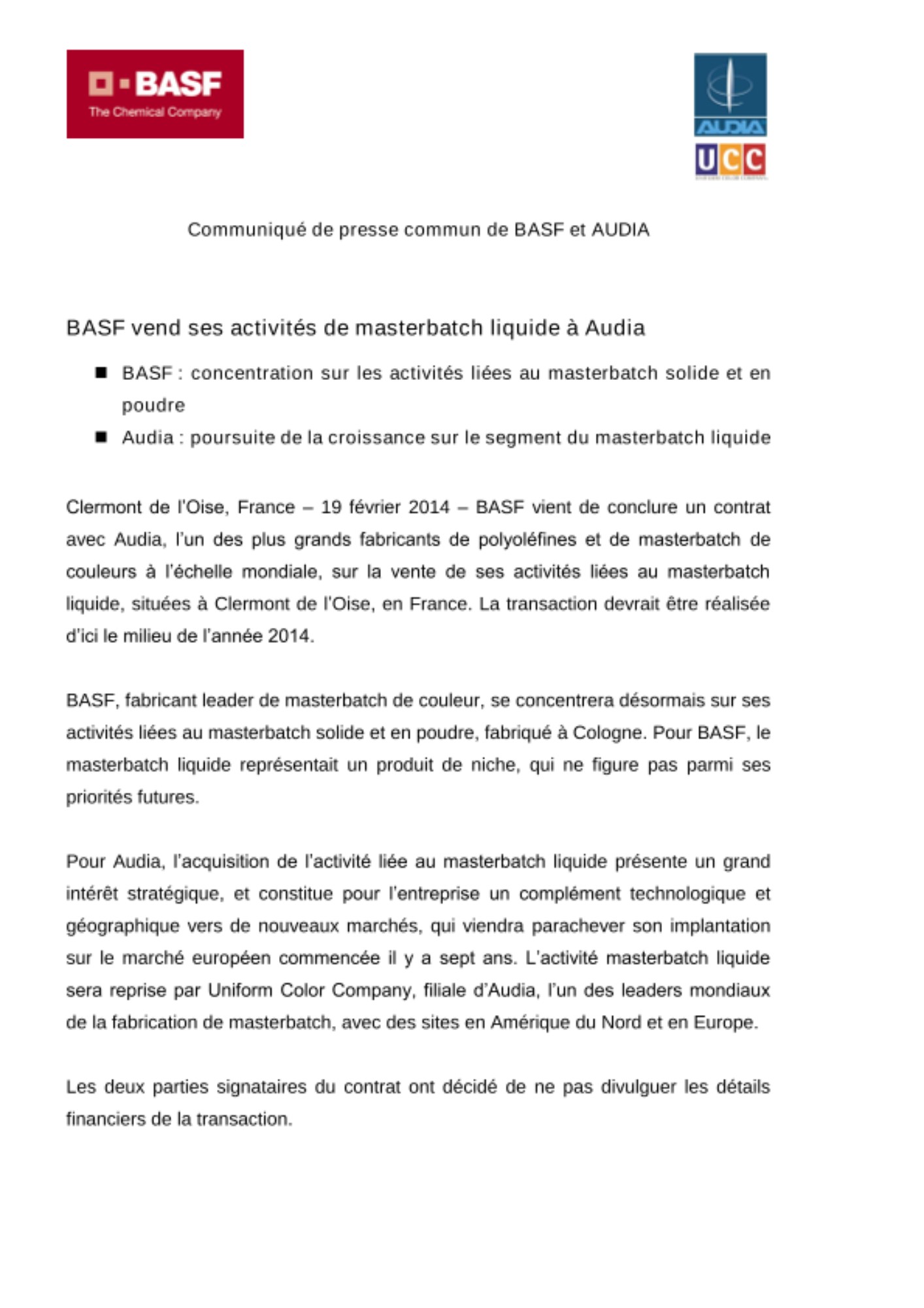 Clermont de l’Oise, France –19 février 2014– BASF vient de conclure un contrat avec Audia, l’un des plus grands fabricants de polyoléfines et de masterbatch de couleurs à l’échelle mondiale, sur la vente de ses activités liées au masterbatch liquide, situées à Clermont de l’Oise, en France. La transaction devrait être réalisée d’ici le milieu de l’année 2014. Clermont de l’Oise, France –19 février 2014– BASF vient de conclure un contrat avec Audia, l’un des plus grands fabricants de polyoléfines et de masterbatch de couleurs à l’échelle mondiale, sur la vente de ses activités liées au masterbatch liquide, situées à Clermont de l’Oise, en France. La transaction devrait être réalisée d’ici le milieu de l’année 2014.