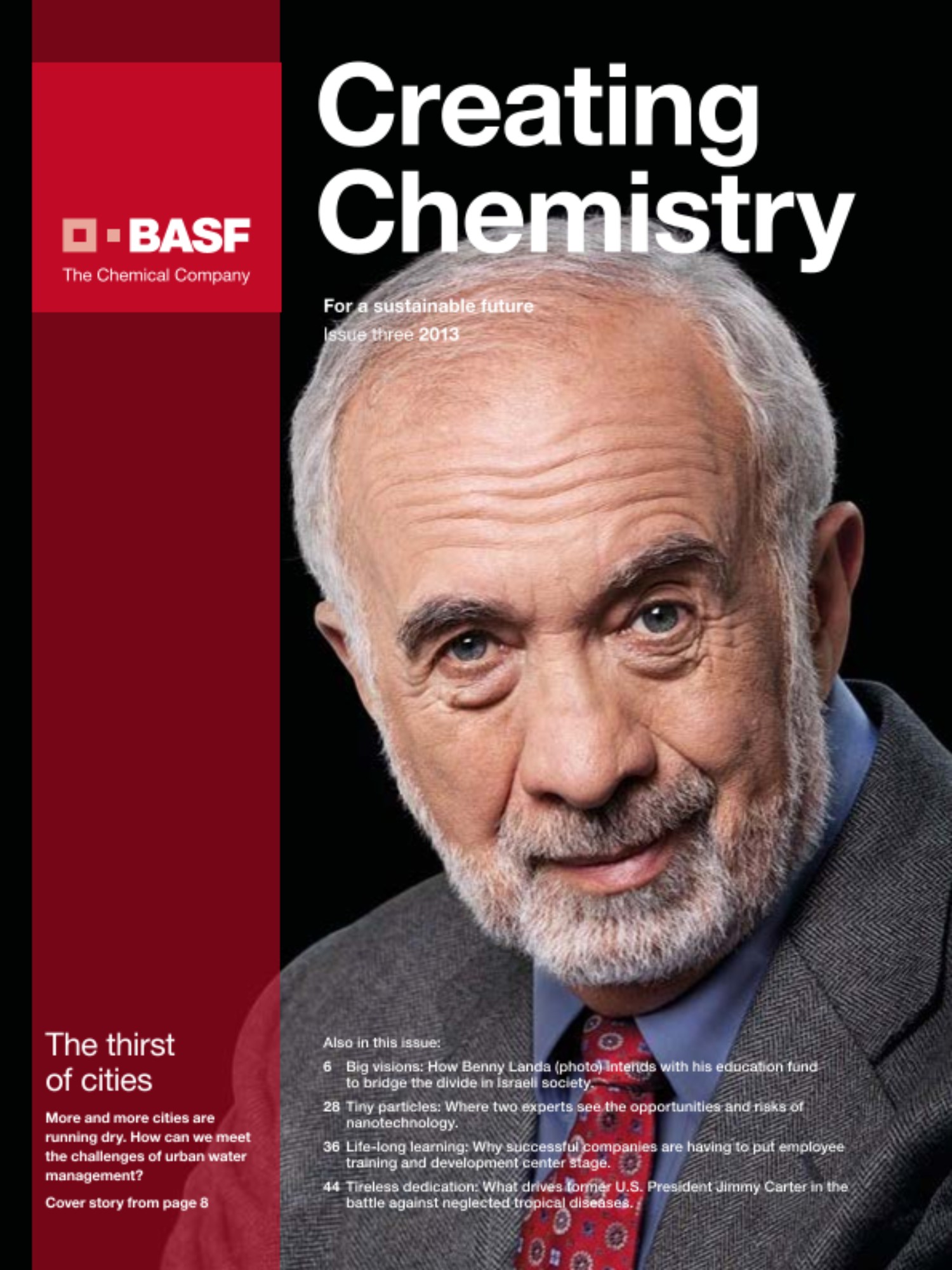 水不仅是氢氧化合物，更是生命的要素。但是水资源却不是在各地唾手可得。良好的水管理是当今的主要挑战之一。您能够在巴斯夫第三期Creating Chemistry杂志找到可行的解决方案。
<h4>本期内容还包括：</h4>
- 大视野：Benny Landa（封面照片）希望通过他的教育基金，为分化的以色列社会架起桥梁<br />
- 微小颗粒：两位专家畅谈纳米科技带来的机遇与风险<br />
- 不倦的付出：什么让美国前总统Jimmy Carter投身对抗被忽视的热带疾病